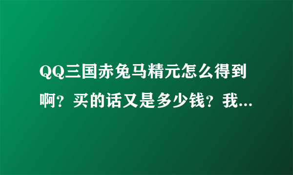 QQ三国赤兔马精元怎么得到啊？买的话又是多少钱？我很久没玩了