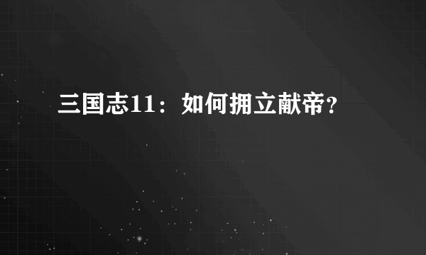 三国志11：如何拥立献帝？