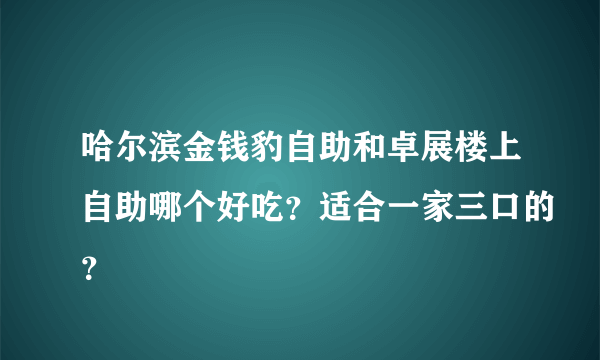 哈尔滨金钱豹自助和卓展楼上自助哪个好吃？适合一家三口的？