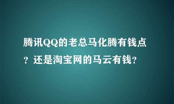 腾讯QQ的老总马化腾有钱点？还是淘宝网的马云有钱？