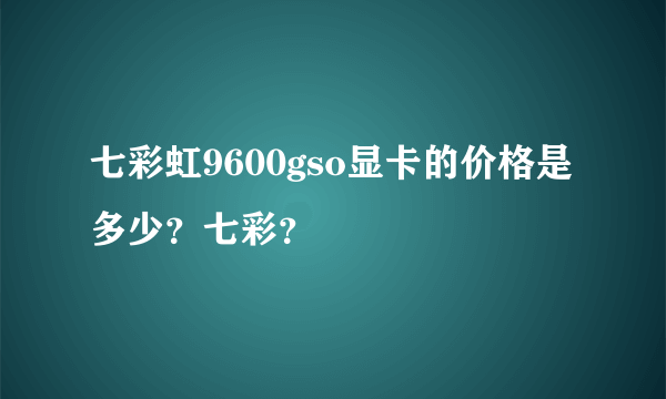 七彩虹9600gso显卡的价格是多少？七彩？