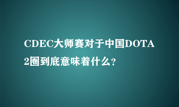 CDEC大师赛对于中国DOTA2圈到底意味着什么？