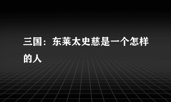 三国：东莱太史慈是一个怎样的人