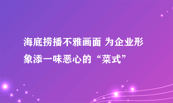 海底捞播不雅画面 为企业形象添一味恶心的“菜式”