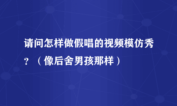 请问怎样做假唱的视频模仿秀？（像后舍男孩那样）