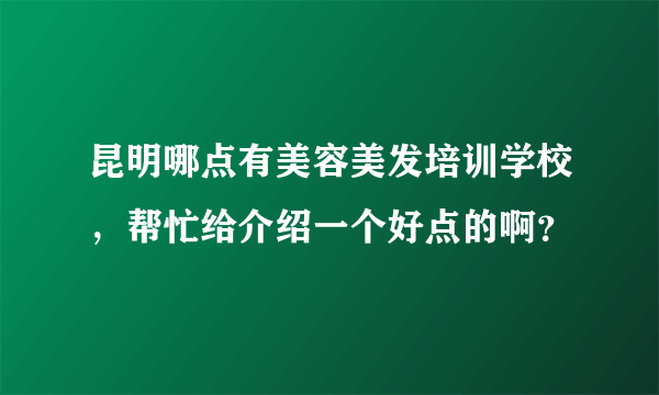 昆明哪点有美容美发培训学校，帮忙给介绍一个好点的啊？