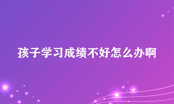 孩子学习成绩不好怎么办啊