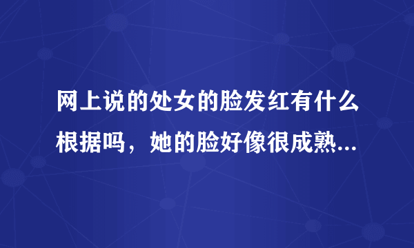 网上说的处女的脸发红有什么根据吗，她的脸好像很成熟的样没有那中红