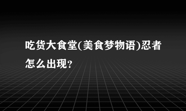 吃货大食堂(美食梦物语)忍者怎么出现？