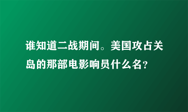 谁知道二战期间。美国攻占关岛的那部电影响员什么名？