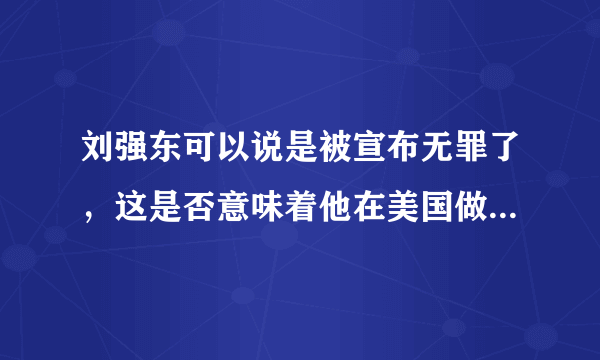 刘强东可以说是被宣布无罪了，这是否意味着他在美国做的事情是合法的？