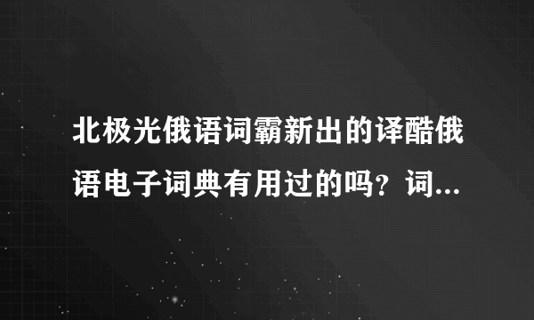 北极光俄语词霸新出的译酷俄语电子词典有用过的吗？词汇有600万吗？好像功能挺多的，谁用过给说说呗