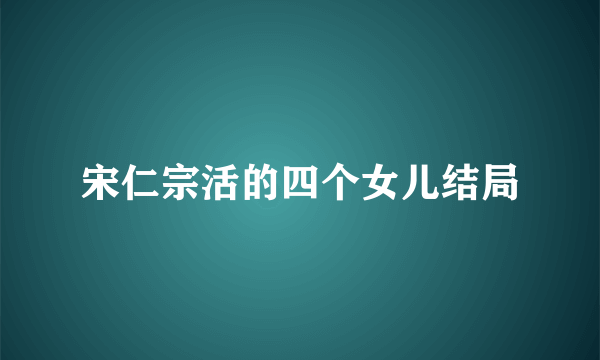 宋仁宗活的四个女儿结局