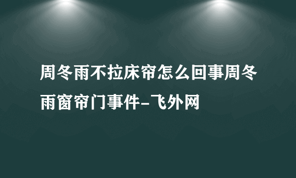 周冬雨不拉床帘怎么回事周冬雨窗帘门事件-飞外网