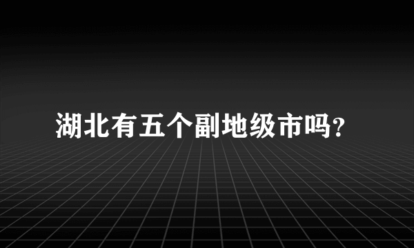 湖北有五个副地级市吗？