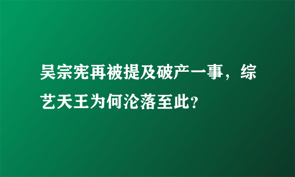 吴宗宪再被提及破产一事，综艺天王为何沦落至此？