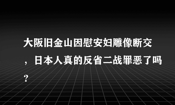 大阪旧金山因慰安妇雕像断交，日本人真的反省二战罪恶了吗？