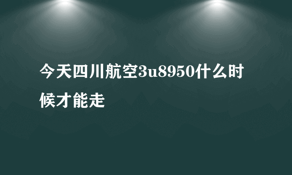 今天四川航空3u8950什么时候才能走