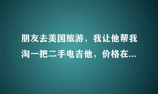 朋友去美国旅游，我让他帮我淘一把二手电吉他，价格在2500人民币左右,有推荐的吗？