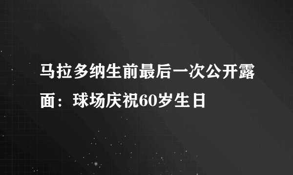 马拉多纳生前最后一次公开露面：球场庆祝60岁生日