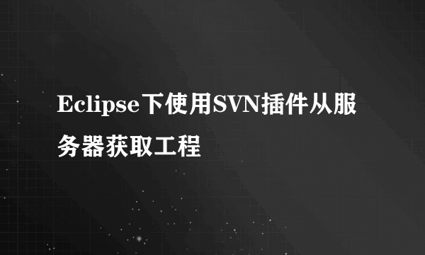 Eclipse下使用SVN插件从服务器获取工程