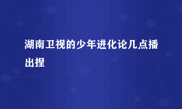 湖南卫视的少年进化论几点播出捏