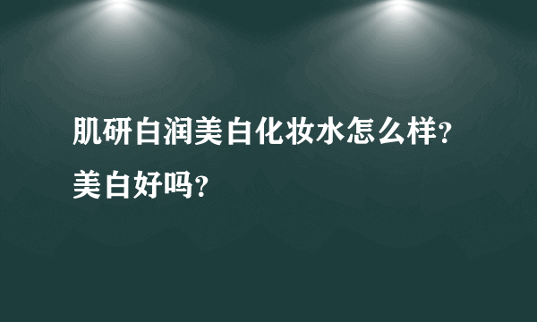 肌研白润美白化妆水怎么样？美白好吗？