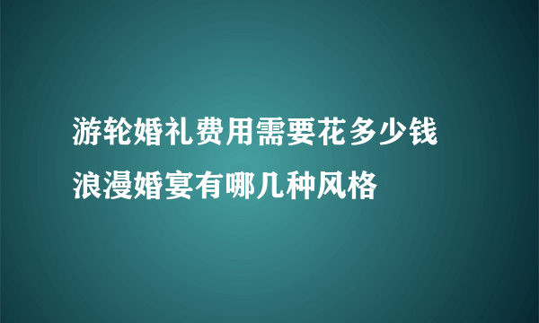 游轮婚礼费用需要花多少钱 浪漫婚宴有哪几种风格