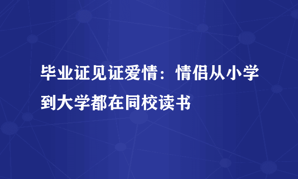 毕业证见证爱情：情侣从小学到大学都在同校读书