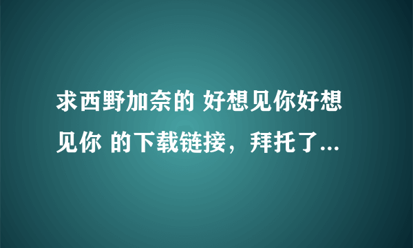 求西野加奈的 好想见你好想见你 的下载链接，拜托了O(∩_∩)O~