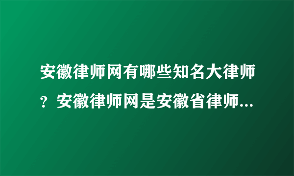 安徽律师网有哪些知名大律师？安徽律师网是安徽省律师协会创办的吗？