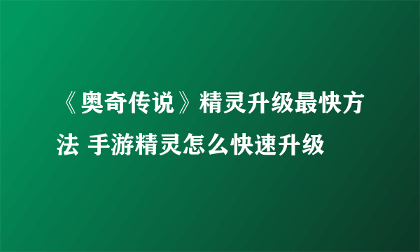 《奥奇传说》精灵升级最快方法 手游精灵怎么快速升级