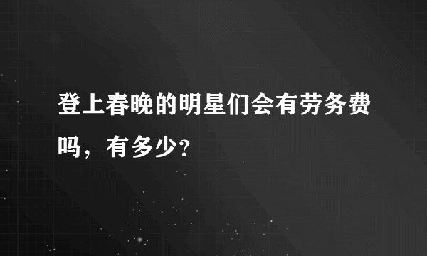 登上春晚的明星们会有劳务费吗，有多少？