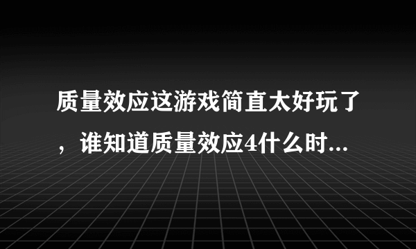 质量效应这游戏简直太好玩了，谁知道质量效应4什么时候出啊？