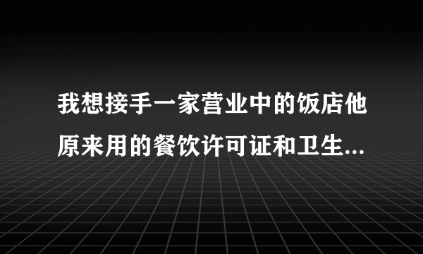 我想接手一家营业中的饭店他原来用的餐饮许可证和卫生许可证可以过户吗?