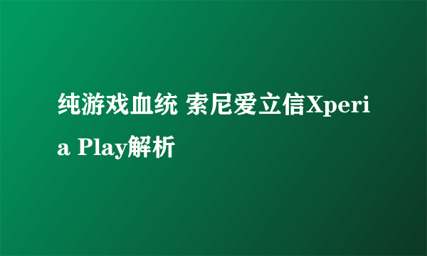 纯游戏血统 索尼爱立信Xperia Play解析