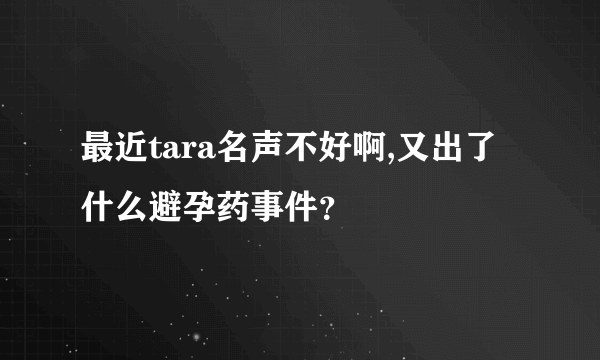 最近tara名声不好啊,又出了什么避孕药事件？