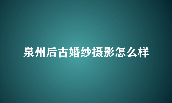 泉州后古婚纱摄影怎么样