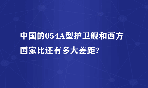 中国的054A型护卫舰和西方国家比还有多大差距?