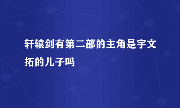 轩辕剑有第二部的主角是宇文拓的儿子吗