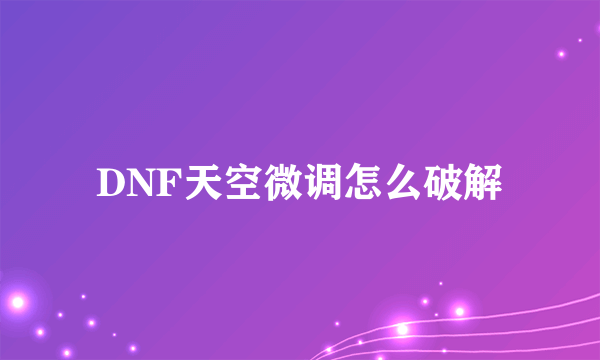 DNF天空微调怎么破解