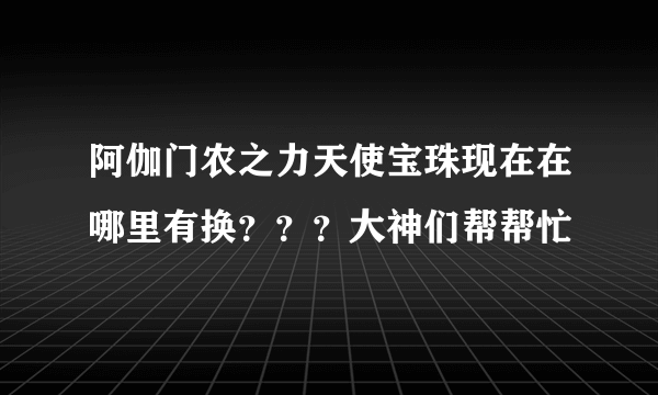 阿伽门农之力天使宝珠现在在哪里有换？？？大神们帮帮忙