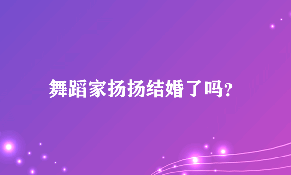 舞蹈家扬扬结婚了吗？