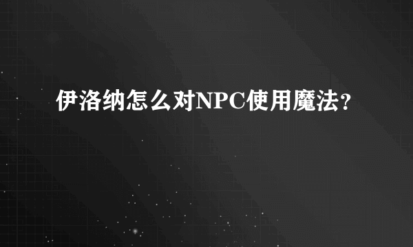 伊洛纳怎么对NPC使用魔法？