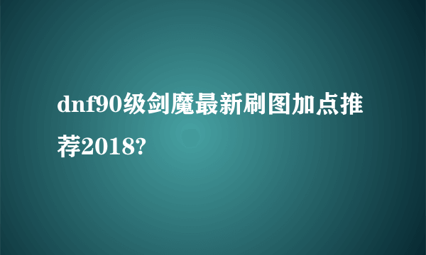 dnf90级剑魔最新刷图加点推荐2018?