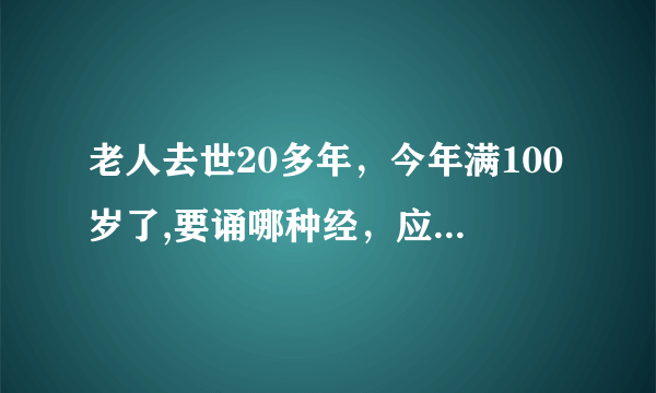 老人去世20多年，今年满100岁了,要诵哪种经，应该要怎样做（满100岁）。