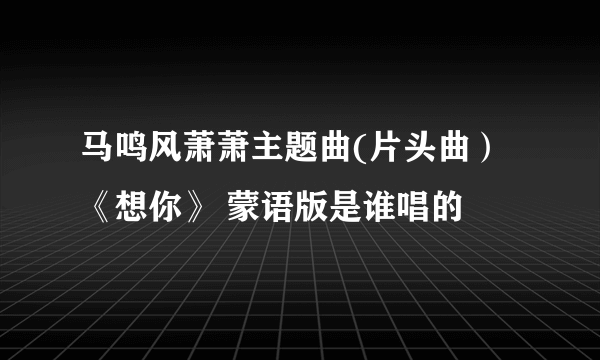 马鸣风萧萧主题曲(片头曲） 《想你》 蒙语版是谁唱的