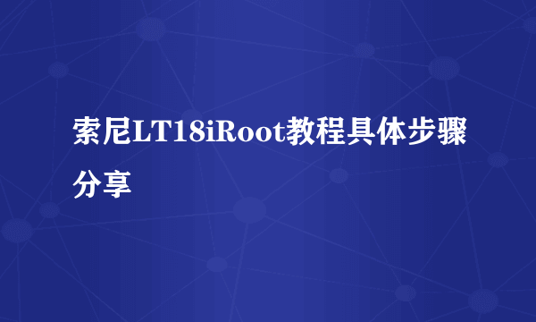 索尼LT18iRoot教程具体步骤分享