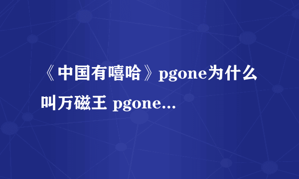 《中国有嘻哈》pgone为什么叫万磁王 pgone万磁王资料女朋友是谁