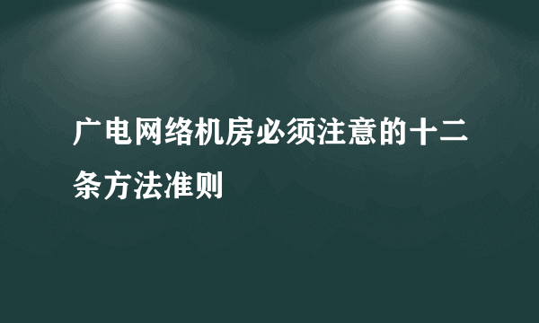 广电网络机房必须注意的十二条方法准则